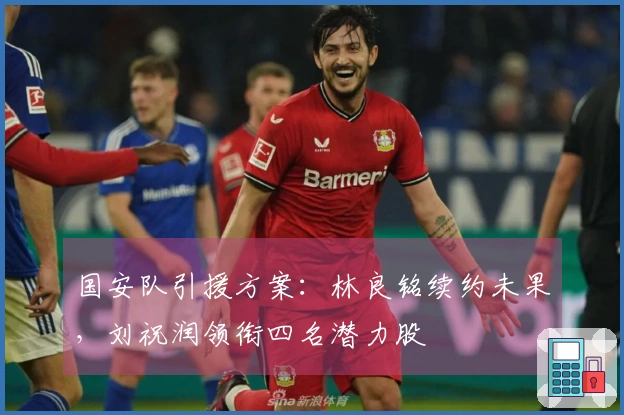 国安队引援方案:林良铭续约未果,刘祝润领衔四名潜力股