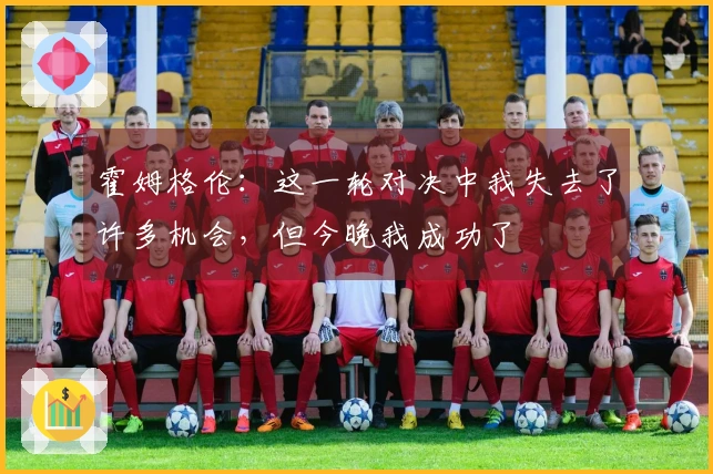 霍姆格伦:这一轮对决中我失去了许多机会,但今晚我成功了